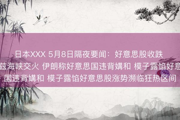 日本XXX 5月8日隔夜要闻：好意思股收跌 好意思伊两边在霍尔木兹海峡交火 伊朗称好意思国违背媾和 模子露馅好意思股涨势濒临狂热区间