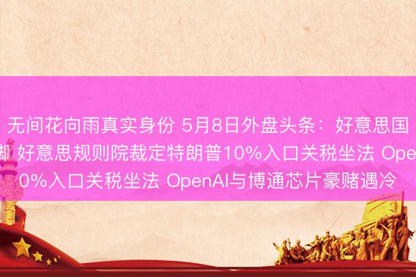 无间花向雨真实身份 5月8日外盘头条：好意思国商酌本周重启护飞手脚 好意思规则院裁定特朗普10%入口关税坐法 OpenAI与博通芯片豪赌遇冷
