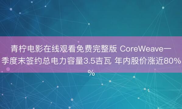 青柠电影在线观看免费完整版 CoreWeave一季度末签约总电力容量3.5吉瓦 年内股价涨近80%
