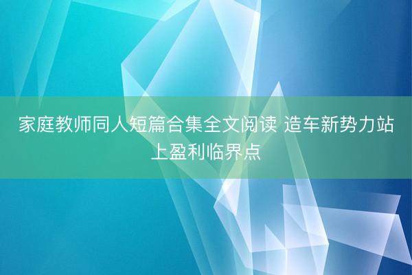 家庭教师同人短篇合集全文阅读 造车新势力站上盈利临界点