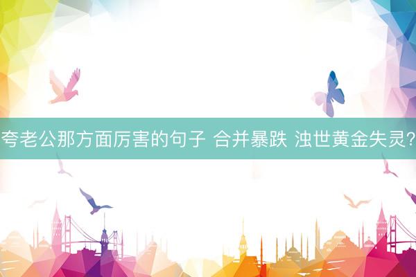 夸老公那方面厉害的句子 合并暴跌 浊世黄金失灵?