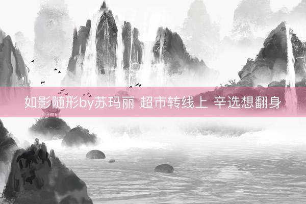 如影随形by苏玛丽 超市转线上 辛选想翻身