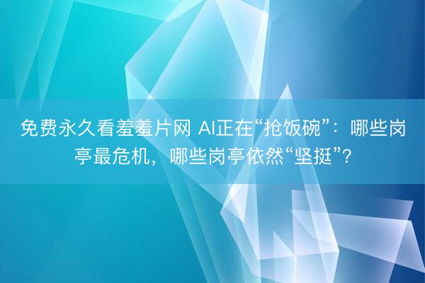 免费永久看羞羞片网 AI正在“抢饭碗”：哪些岗亭最危机，哪些岗亭依然“坚挺”？