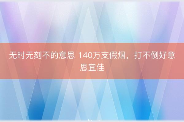 无时无刻不的意思 140万支假烟，打不倒好意思宜佳