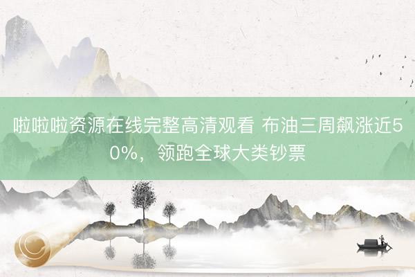 啦啦啦资源在线完整高清观看 布油三周飙涨近50%,领跑全球大类钞票