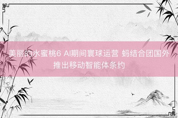 美丽的水蜜桃6 AI期间寰球运营 蚂结合团国外推出移动智能体条约