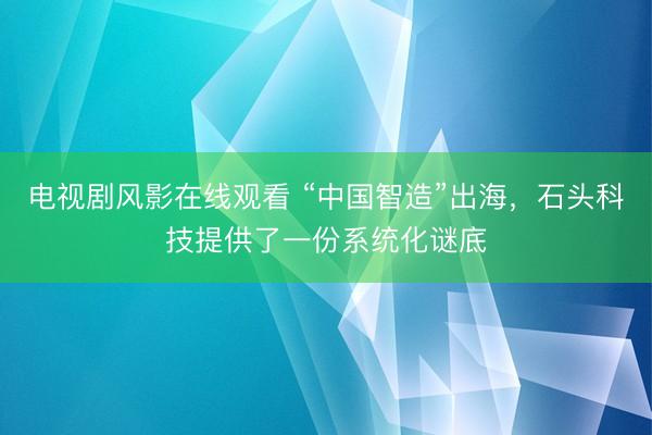 电视剧风影在线观看 “中国智造”出海,石头科技提供了一份系统化谜底