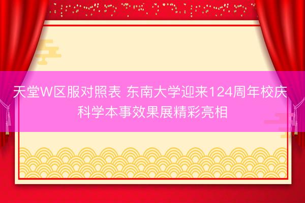 天堂W区服对照表 东南大学迎来124周年校庆 科学本事效果展精彩亮相