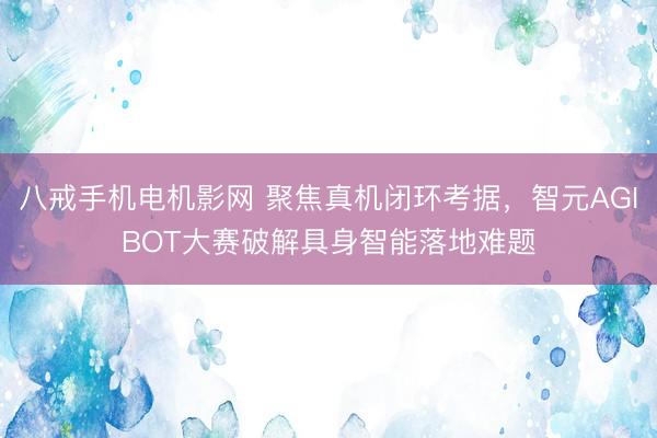 八戒手机电机影网 聚焦真机闭环考据,智元AGIBOT大赛破解具身智能落地难题