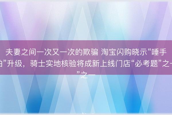 夫妻之间一次又一次的欺骗 淘宝闪购晓示“唾手拍”升级,骑士实地核验将成新上线门店“必考题”之一