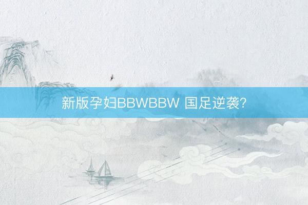 新版孕妇BBWBBW 国足逆袭?