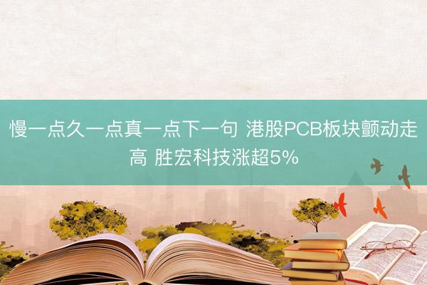 慢一点久一点真一点下一句 港股PCB板块颤动走高 胜宏科技涨超5%
