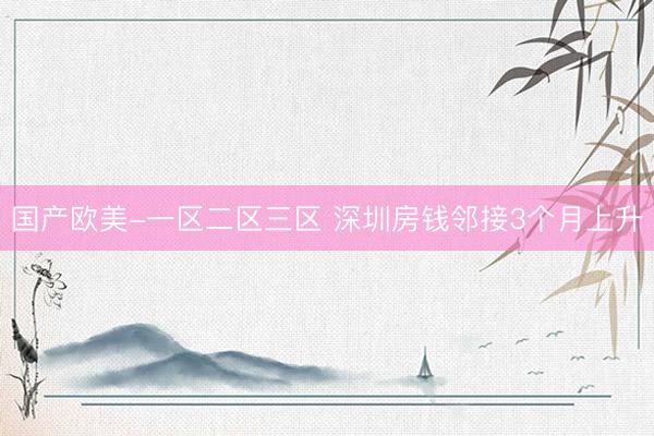 国产欧美-一区二区三区 深圳房钱邻接3个月上升