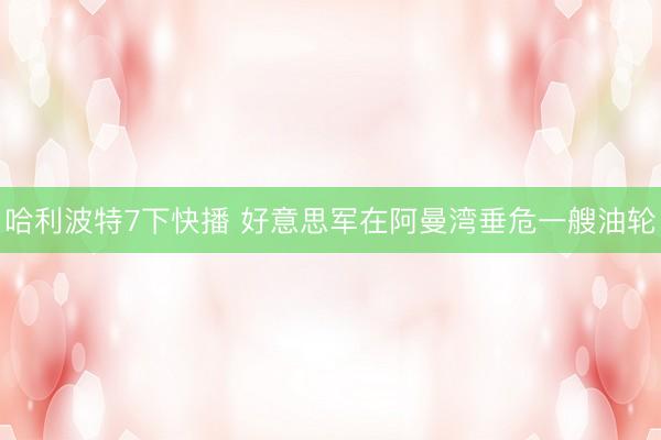 哈利波特7下快播 好意思军在阿曼湾垂危一艘油轮