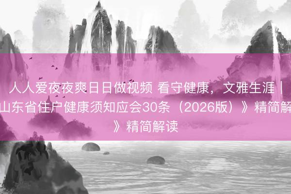 人人爱夜夜爽日日做视频 看守健康,文雅生涯|《山东省住户健康须知应会30条(2026版)》精简解读