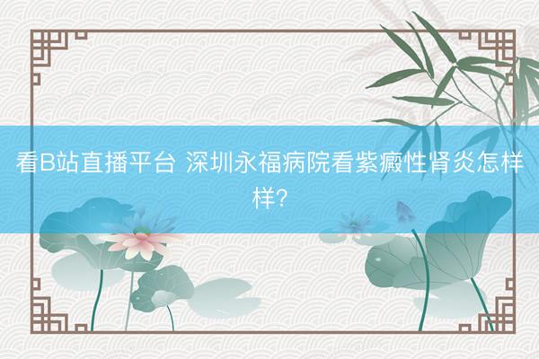 看B站直播平台 深圳永福病院看紫癜性肾炎怎样样？