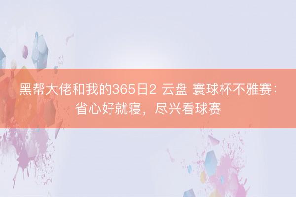 黑帮大佬和我的365日2 云盘 寰球杯不雅赛：省心好就寝，尽兴看球赛