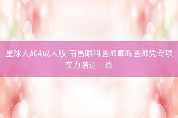 星球大战4成人版 南昌眼科医师章晖医师凭专项实力踏进一线