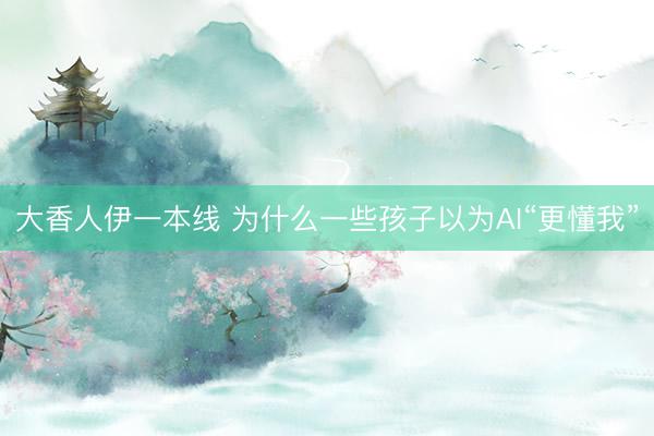 大香人伊一本线 为什么一些孩子以为AI“更懂我”