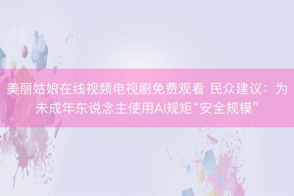 美丽姑娘在线视频电视剧免费观看 民众建议:为未成年东说念主使用AI规矩“安全规模”