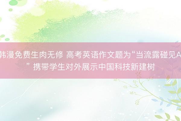韩漫免费生肉无修 高考英语作文题为“当流露碰见AI” 携带学生对外展示中国科技新建树