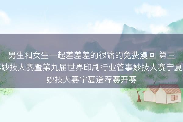 男生和女生一起差差差的很痛的免费漫画 第三届宁夏管事妙技大赛暨第九届世界印刷行业管事妙技大赛宁夏遴荐赛开赛