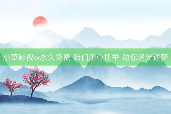 小草影视tv永久免费 咱们用心托举 助你追光逐梦