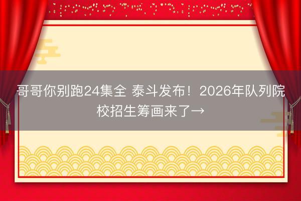 哥哥你别跑24集全 泰斗发布！2026年队列院校招生筹画来了→