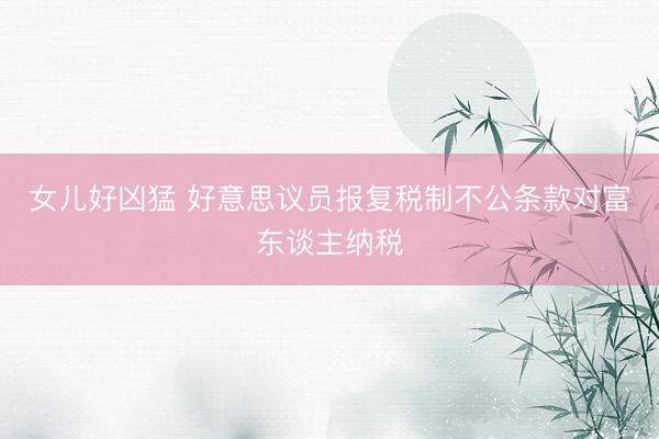女儿好凶猛 好意思议员报复税制不公条款对富东谈主纳税