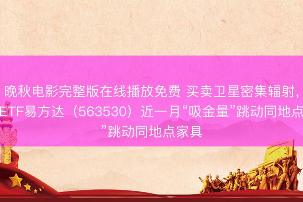 晚秋电影完整版在线播放免费 买卖卫星密集辐射，卫星ETF易方达（563530）近一月“吸金量”跳动同地点家具
