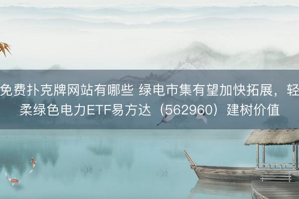 免费扑克牌网站有哪些 绿电市集有望加快拓展，轻柔绿色电力ETF易方达（562960）建树价值