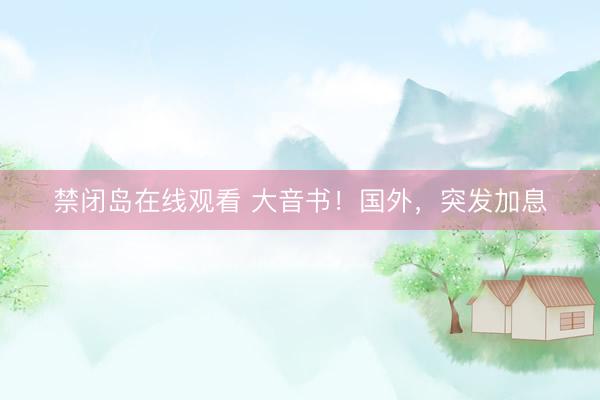 禁闭岛在线观看 大音书！国外，突发加息