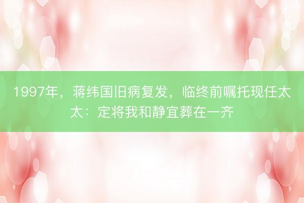 1997年，蒋纬国旧病复发，临终前嘱托现任太太：定将我和静宜葬在一齐