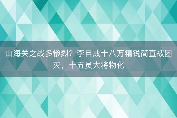 山海关之战多惨烈？李自成十八万精锐简直被团灭，十五员大将物化