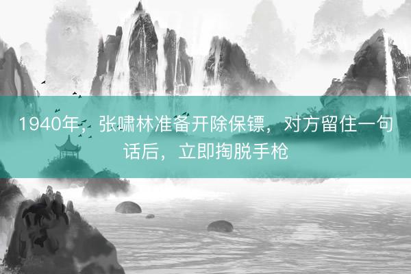 1940年，张啸林准备开除保镖，对方留住一句话后，立即掏脱手枪
