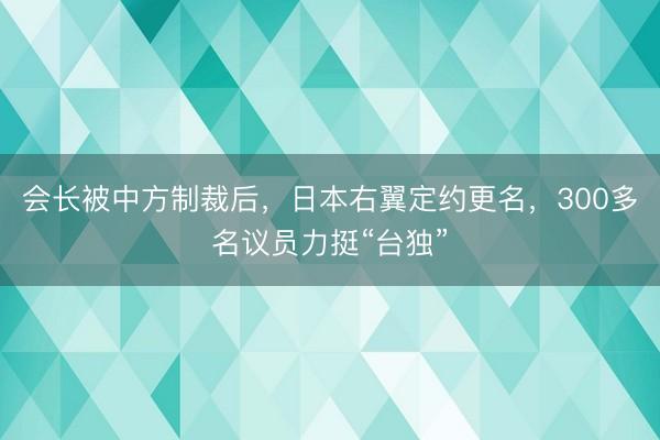 会长被中方制裁后，日本右翼定约更名，300多名议员力挺“台独”