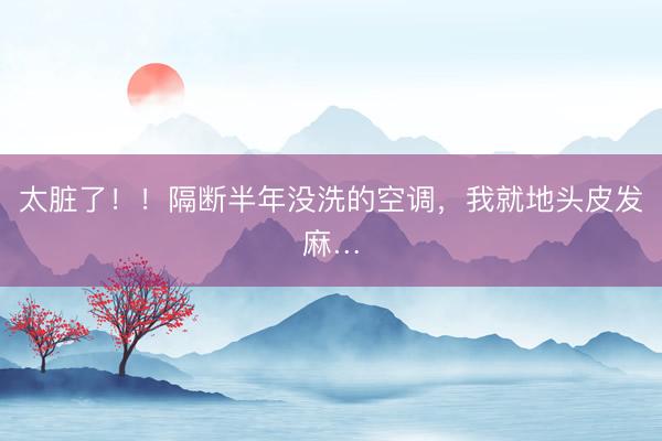 太脏了！！隔断半年没洗的空调，我就地头皮发麻…