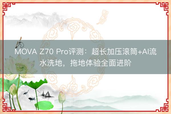 MOVA Z70 Pro评测：超长加压滚筒+AI流水洗地，拖地体验全面进阶