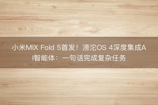 小米MIX Fold 5首发！滂沱OS 4深度集成AI智能体：一句话完成复杂任务