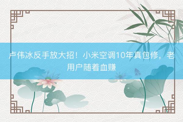 卢伟冰反手放大招!小米空调10年真包修,老用户随着血赚