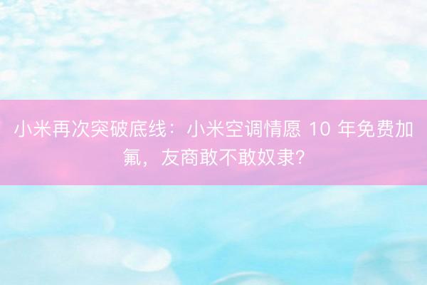 小米再次突破底线:小米空调情愿 10 年免费加氟,友商敢不敢奴隶?