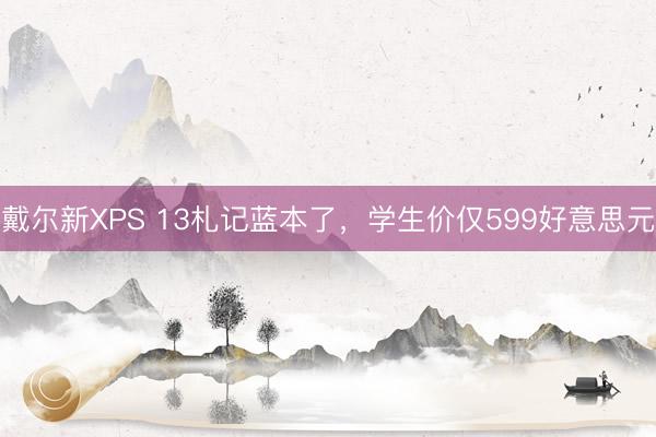 戴尔新XPS 13札记蓝本了,学生价仅599好意思元
