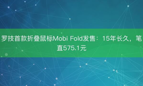 罗技首款折叠鼠标Mobi Fold发售:15年长久,笔直575.1元