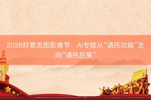 2026好意思图影像节:AI专揽从“请托功能”走向“请托后果”