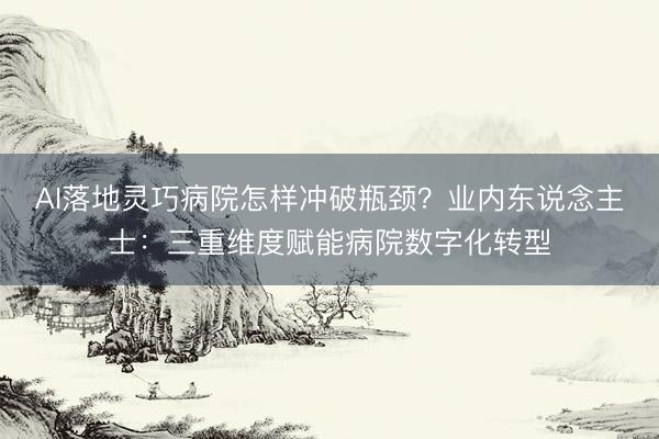 AI落地灵巧病院怎样冲破瓶颈？业内东说念主士：三重维度赋能病院数字化转型
