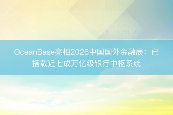OceanBase亮相2026中国国外金融展：已搭载近七成万亿级银行中枢系统
