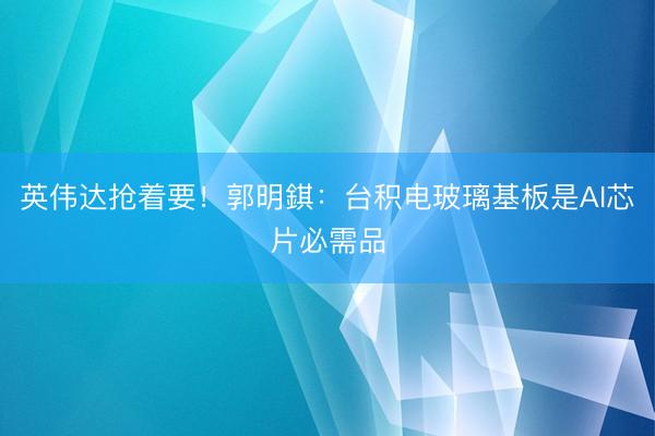 英伟达抢着要！郭明錤：台积电玻璃基板是AI芯片必需品