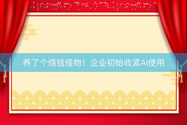 养了个烧钱怪物！企业初始收紧AI使用