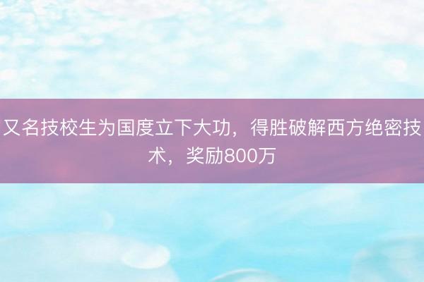 又名技校生为国度立下大功，得胜破解西方绝密技术，奖励800万