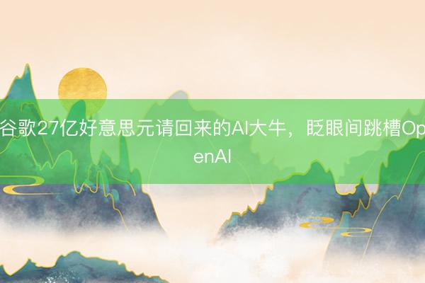 谷歌27亿好意思元请回来的AI大牛，眨眼间跳槽OpenAI